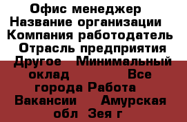 Офис-менеджер › Название организации ­ Компания-работодатель › Отрасль предприятия ­ Другое › Минимальный оклад ­ 23 000 - Все города Работа » Вакансии   . Амурская обл.,Зея г.